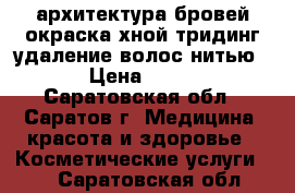 архитектура бровей,окраска хной,тридинг(удаление волос нитью) › Цена ­ 400 - Саратовская обл., Саратов г. Медицина, красота и здоровье » Косметические услуги   . Саратовская обл.